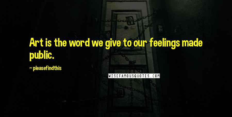 Pleasefindthis Quotes: Art is the word we give to our feelings made public.