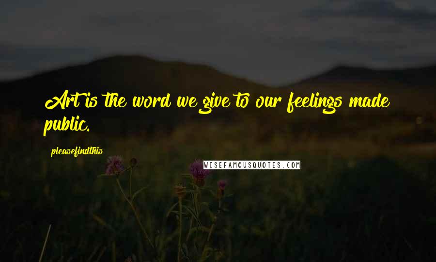 Pleasefindthis Quotes: Art is the word we give to our feelings made public.