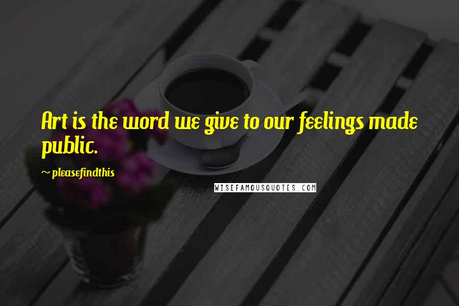 Pleasefindthis Quotes: Art is the word we give to our feelings made public.