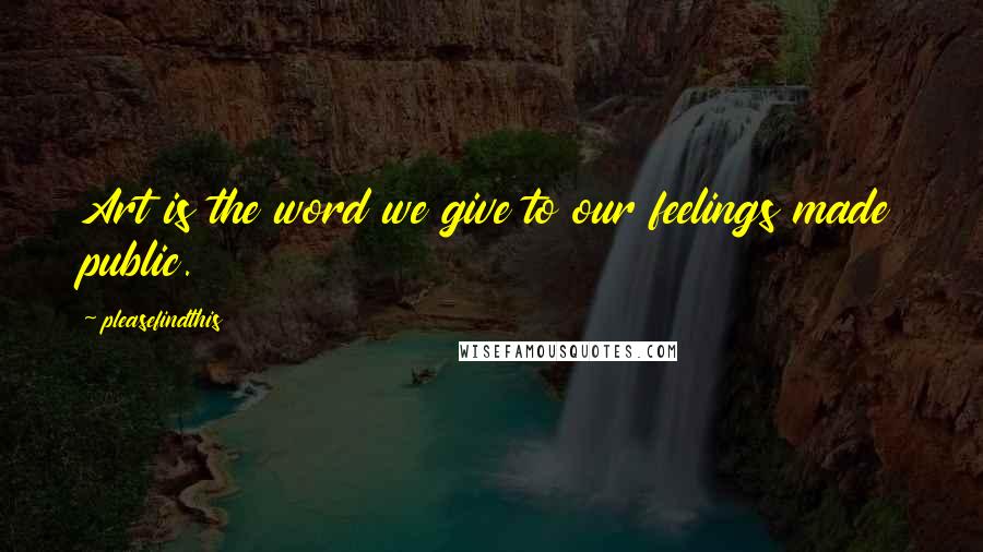 Pleasefindthis Quotes: Art is the word we give to our feelings made public.