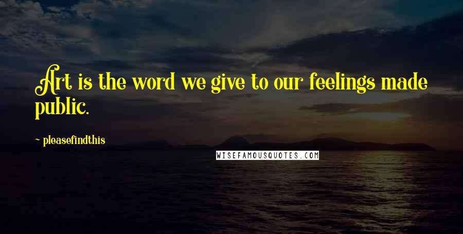 Pleasefindthis Quotes: Art is the word we give to our feelings made public.