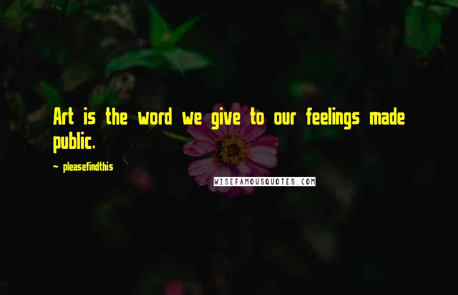 Pleasefindthis Quotes: Art is the word we give to our feelings made public.