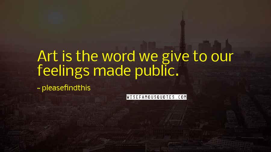 Pleasefindthis Quotes: Art is the word we give to our feelings made public.