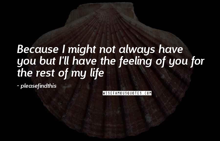 Pleasefindthis Quotes: Because I might not always have you but I'll have the feeling of you for the rest of my life