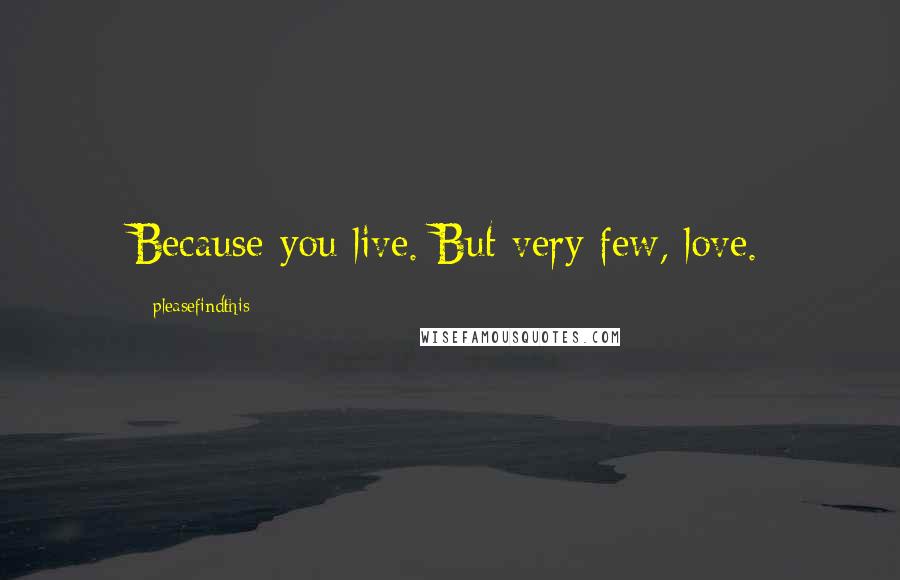 Pleasefindthis Quotes: Because you live. But very few, love.