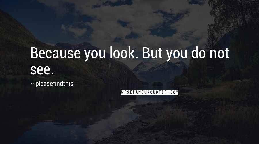 Pleasefindthis Quotes: Because you look. But you do not see.