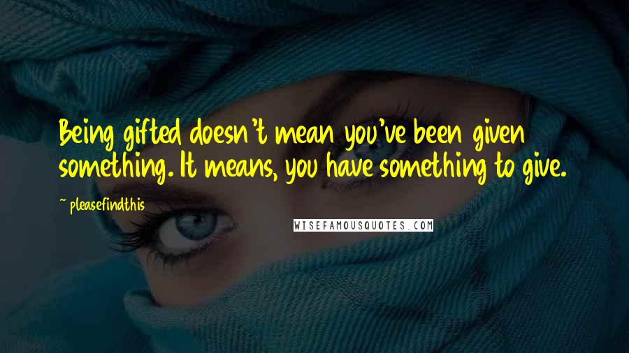 Pleasefindthis Quotes: Being gifted doesn't mean you've been given something. It means, you have something to give.