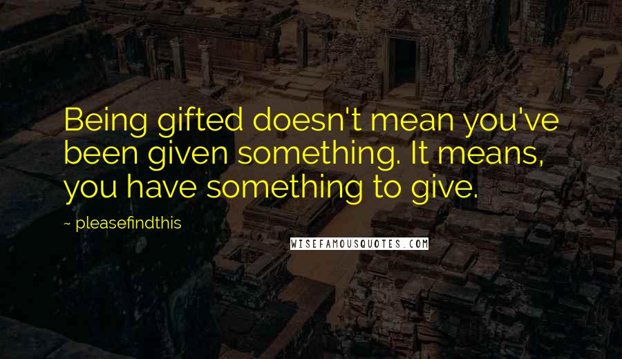 Pleasefindthis Quotes: Being gifted doesn't mean you've been given something. It means, you have something to give.