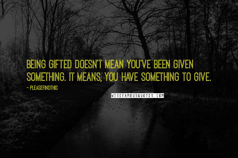Pleasefindthis Quotes: Being gifted doesn't mean you've been given something. It means, you have something to give.