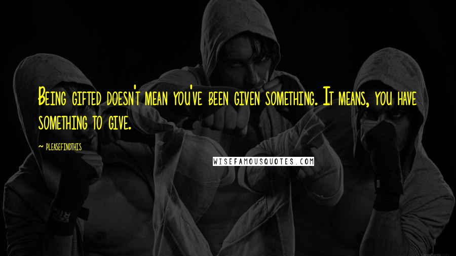 Pleasefindthis Quotes: Being gifted doesn't mean you've been given something. It means, you have something to give.