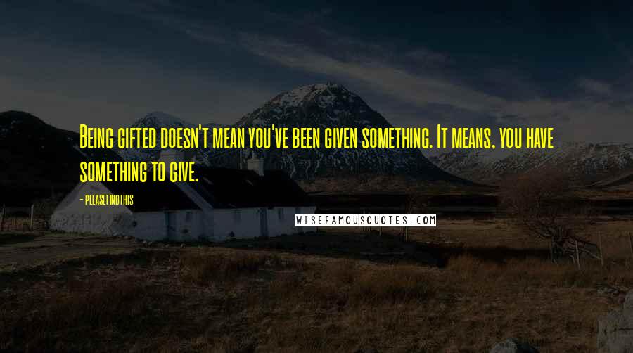 Pleasefindthis Quotes: Being gifted doesn't mean you've been given something. It means, you have something to give.