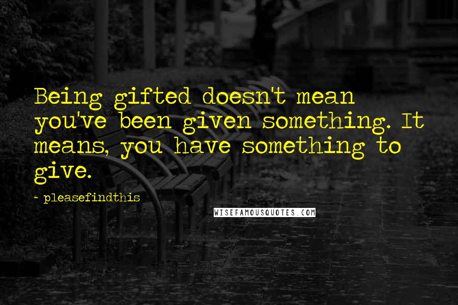 Pleasefindthis Quotes: Being gifted doesn't mean you've been given something. It means, you have something to give.