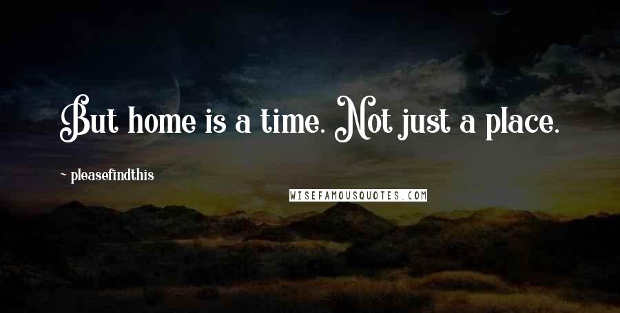 Pleasefindthis Quotes: But home is a time. Not just a place.