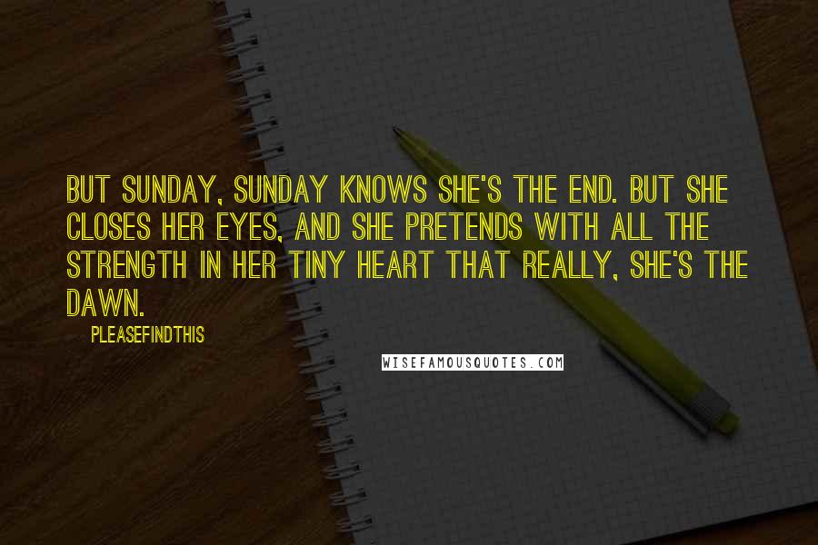 Pleasefindthis Quotes: But Sunday, Sunday knows she's the end. But she closes her eyes, and she pretends with all the strength in her tiny heart that really, she's the dawn.