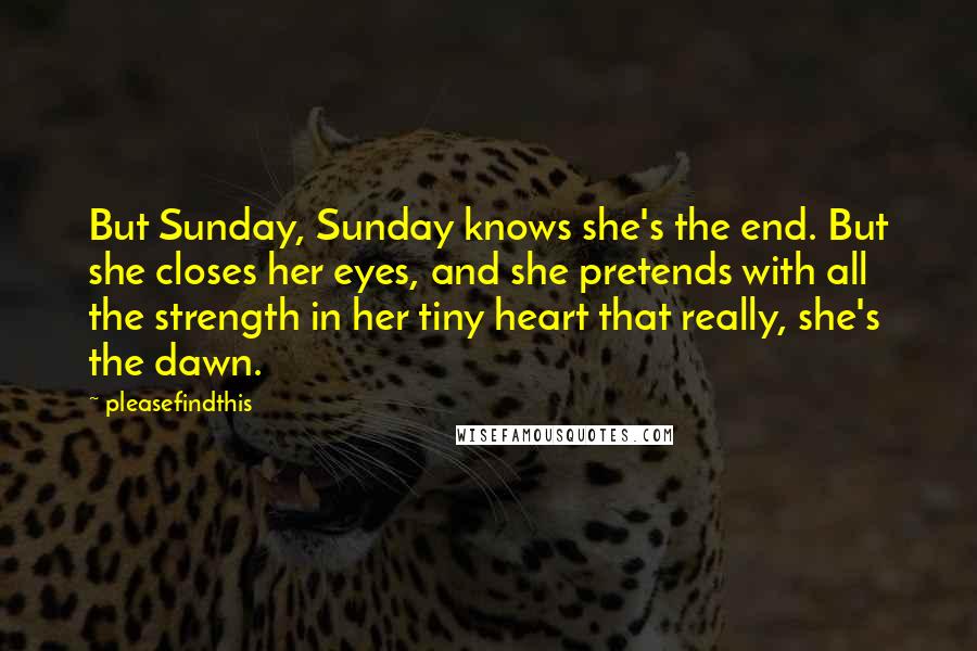 Pleasefindthis Quotes: But Sunday, Sunday knows she's the end. But she closes her eyes, and she pretends with all the strength in her tiny heart that really, she's the dawn.