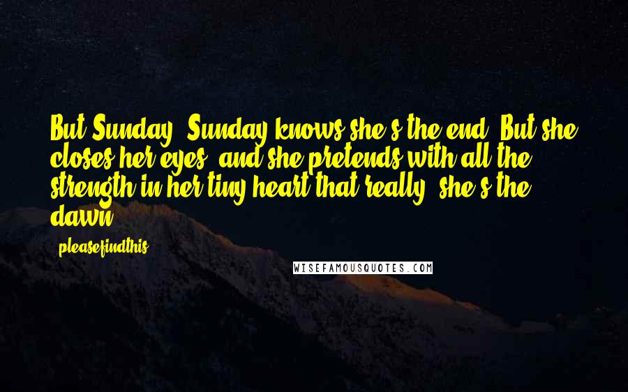 Pleasefindthis Quotes: But Sunday, Sunday knows she's the end. But she closes her eyes, and she pretends with all the strength in her tiny heart that really, she's the dawn.