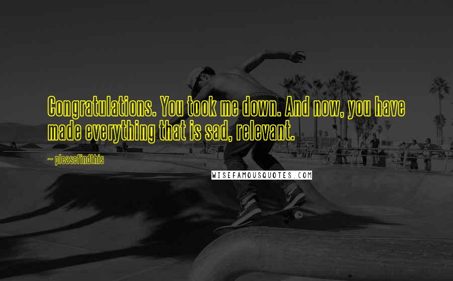 Pleasefindthis Quotes: Congratulations. You took me down. And now, you have made everything that is sad, relevant.