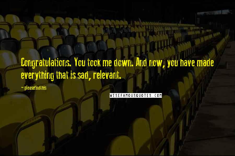 Pleasefindthis Quotes: Congratulations. You took me down. And now, you have made everything that is sad, relevant.