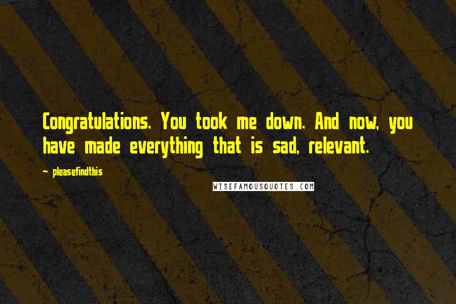 Pleasefindthis Quotes: Congratulations. You took me down. And now, you have made everything that is sad, relevant.