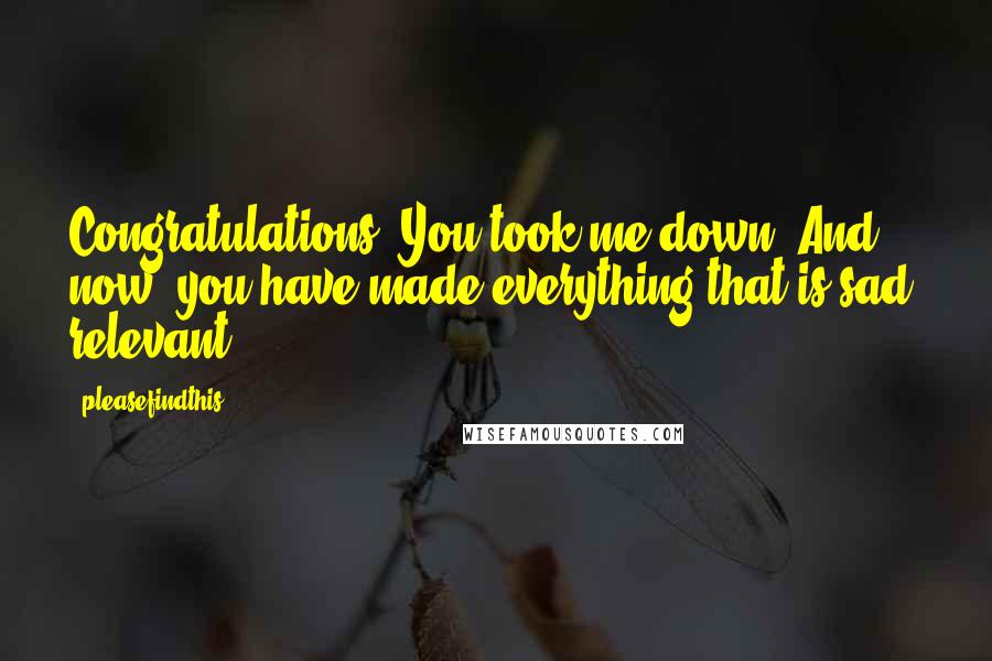 Pleasefindthis Quotes: Congratulations. You took me down. And now, you have made everything that is sad, relevant.