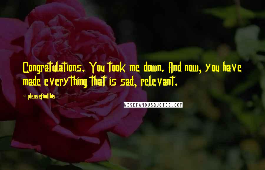 Pleasefindthis Quotes: Congratulations. You took me down. And now, you have made everything that is sad, relevant.