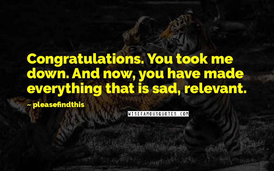 Pleasefindthis Quotes: Congratulations. You took me down. And now, you have made everything that is sad, relevant.