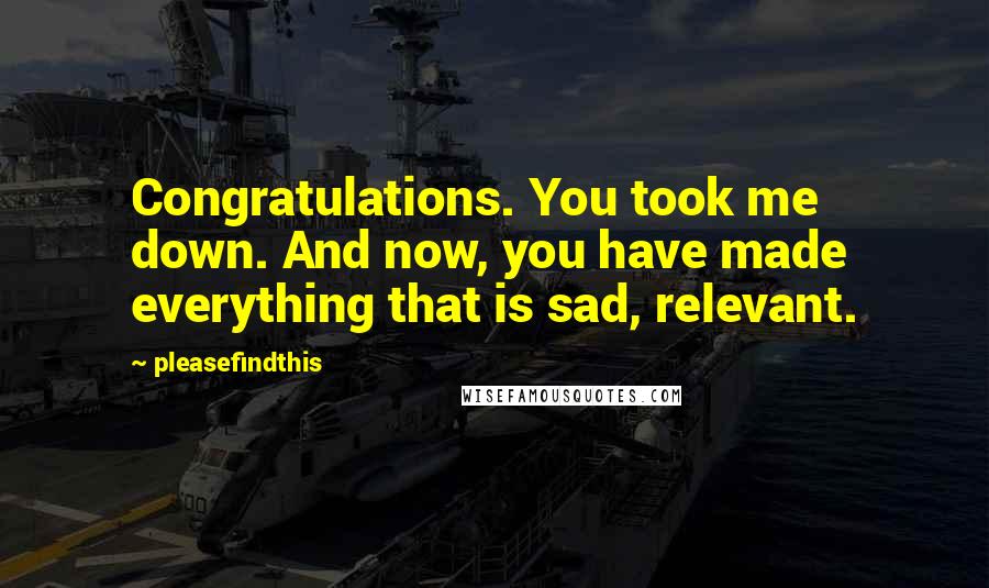 Pleasefindthis Quotes: Congratulations. You took me down. And now, you have made everything that is sad, relevant.