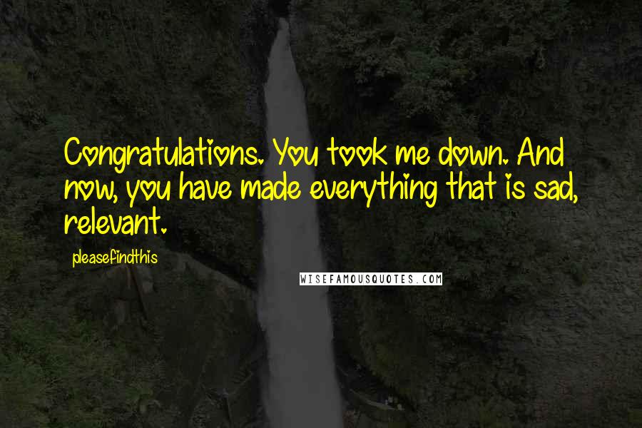 Pleasefindthis Quotes: Congratulations. You took me down. And now, you have made everything that is sad, relevant.