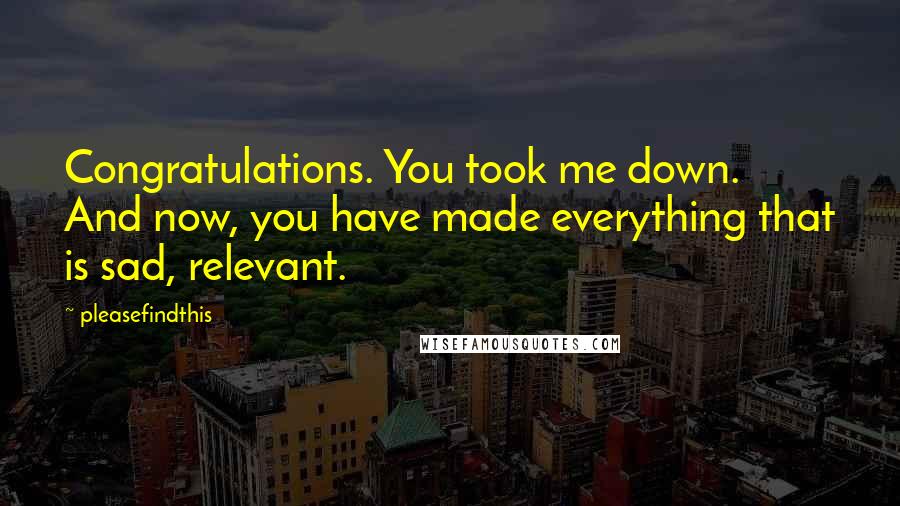Pleasefindthis Quotes: Congratulations. You took me down. And now, you have made everything that is sad, relevant.