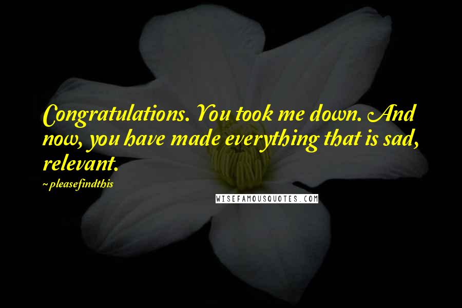 Pleasefindthis Quotes: Congratulations. You took me down. And now, you have made everything that is sad, relevant.