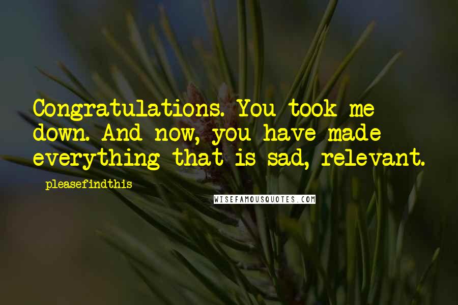 Pleasefindthis Quotes: Congratulations. You took me down. And now, you have made everything that is sad, relevant.