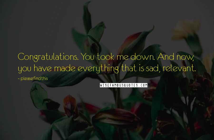 Pleasefindthis Quotes: Congratulations. You took me down. And now, you have made everything that is sad, relevant.