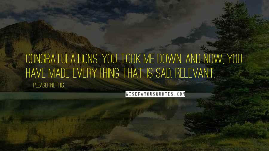Pleasefindthis Quotes: Congratulations. You took me down. And now, you have made everything that is sad, relevant.
