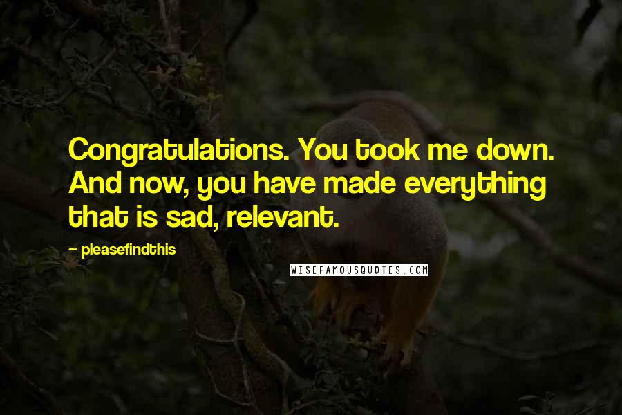 Pleasefindthis Quotes: Congratulations. You took me down. And now, you have made everything that is sad, relevant.