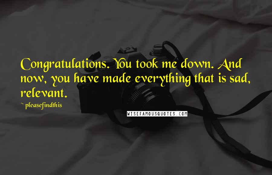 Pleasefindthis Quotes: Congratulations. You took me down. And now, you have made everything that is sad, relevant.