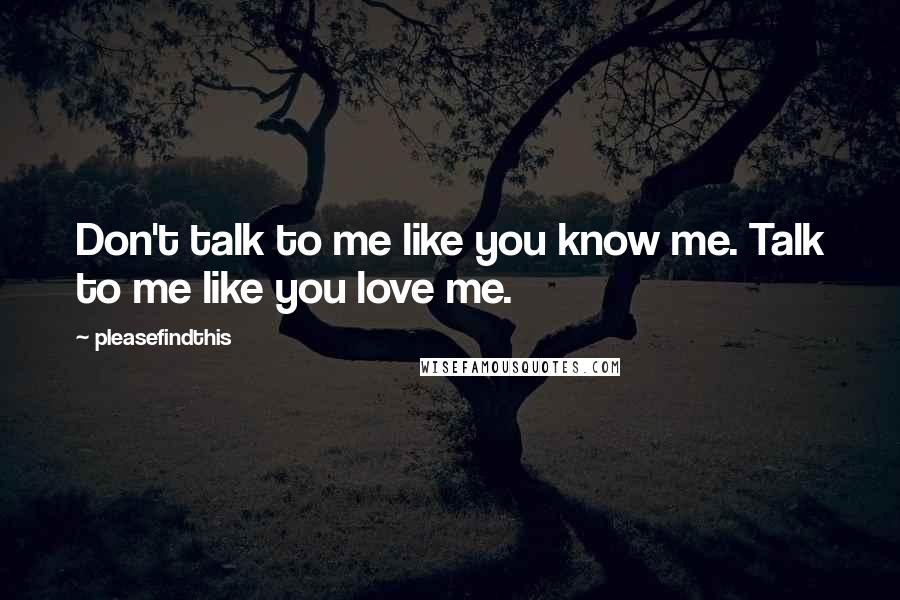Pleasefindthis Quotes: Don't talk to me like you know me. Talk to me like you love me.