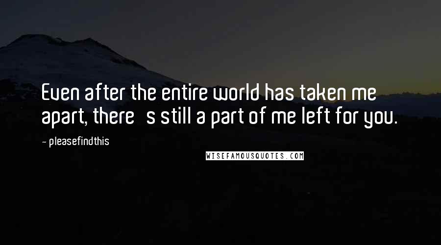 Pleasefindthis Quotes: Even after the entire world has taken me apart, there's still a part of me left for you.