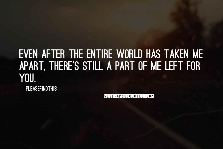 Pleasefindthis Quotes: Even after the entire world has taken me apart, there's still a part of me left for you.