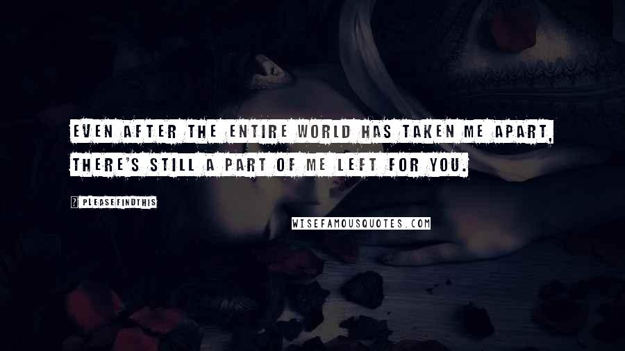 Pleasefindthis Quotes: Even after the entire world has taken me apart, there's still a part of me left for you.