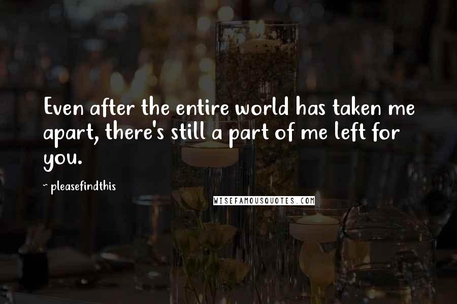 Pleasefindthis Quotes: Even after the entire world has taken me apart, there's still a part of me left for you.
