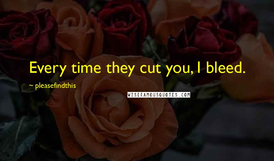 Pleasefindthis Quotes: Every time they cut you, I bleed.