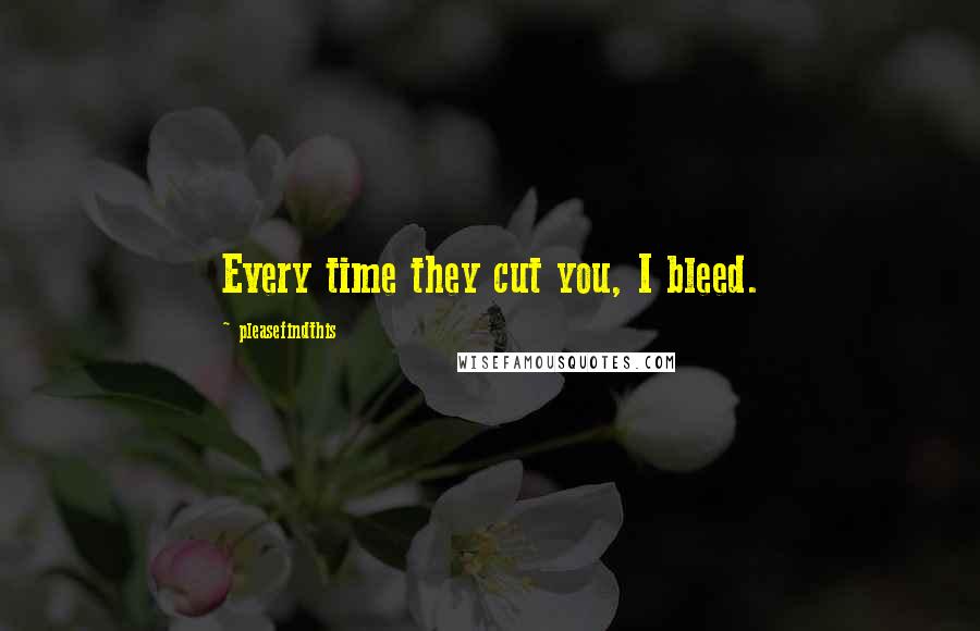 Pleasefindthis Quotes: Every time they cut you, I bleed.