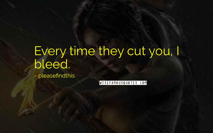 Pleasefindthis Quotes: Every time they cut you, I bleed.