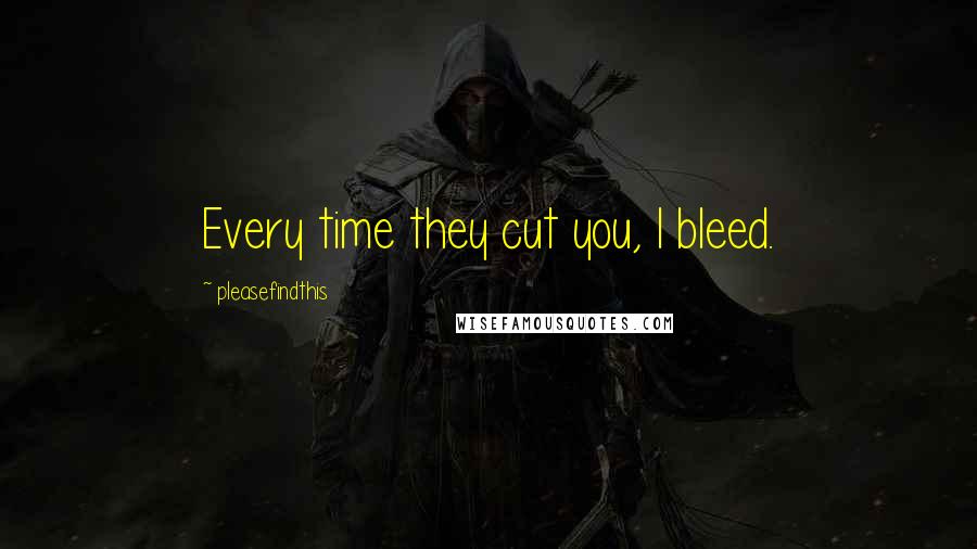 Pleasefindthis Quotes: Every time they cut you, I bleed.