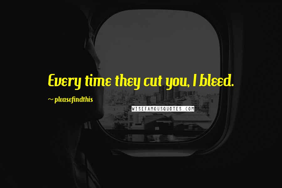 Pleasefindthis Quotes: Every time they cut you, I bleed.