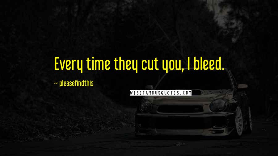 Pleasefindthis Quotes: Every time they cut you, I bleed.