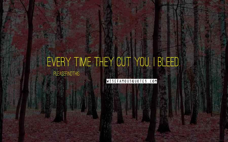 Pleasefindthis Quotes: Every time they cut you, I bleed.