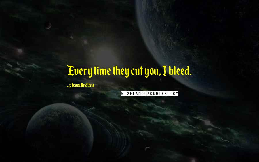 Pleasefindthis Quotes: Every time they cut you, I bleed.