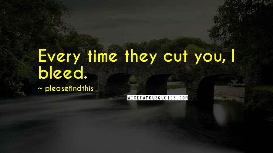 Pleasefindthis Quotes: Every time they cut you, I bleed.