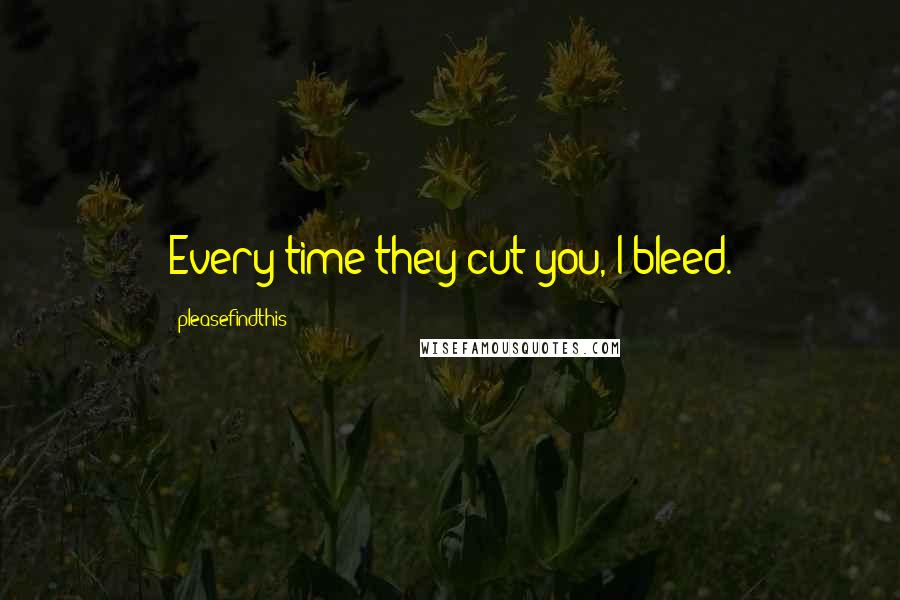 Pleasefindthis Quotes: Every time they cut you, I bleed.